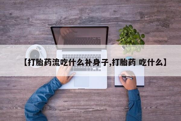 打胎药微信联系方式，【打胎药流吃什么补身子,打胎药 吃什么】