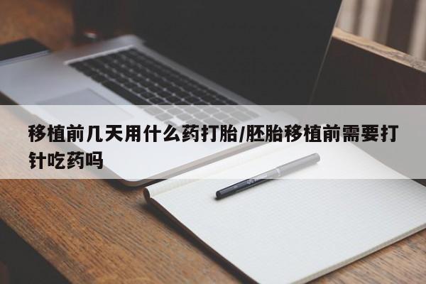 打胎药微信联系方式，移植前几天用什么药打胎/胚胎移植前需要打针吃药吗