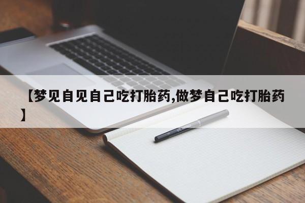 打胎药微信联系方式，【梦见自见自己吃打胎药,做梦自己吃打胎药】