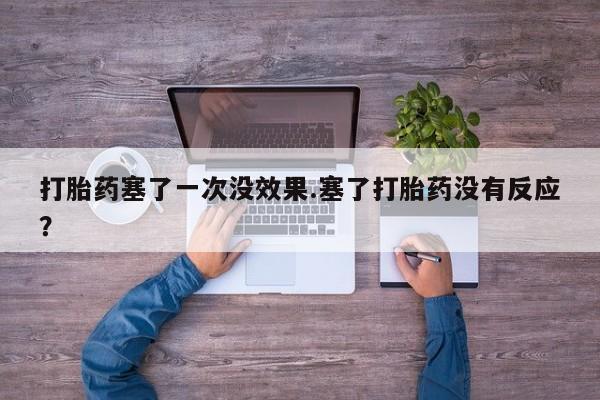 打胎药微信联系方式，打胎药塞了一次没效果.塞了打胎药没有反应？