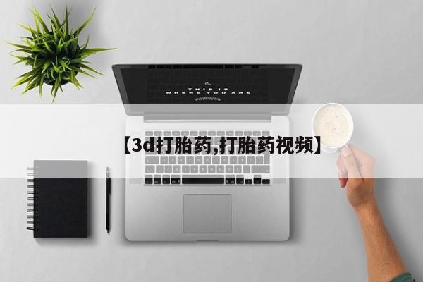 打胎药微信联系方式，【3d打胎药,打胎药视频】