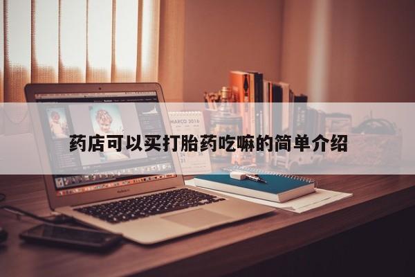 打胎药微信联系方式，药店可以买打胎药吃嘛的简单介绍
