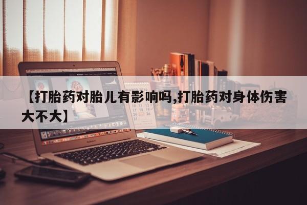 打胎药微信联系方式，【打胎药对胎儿有影响吗,打胎药对身体伤害大不大】