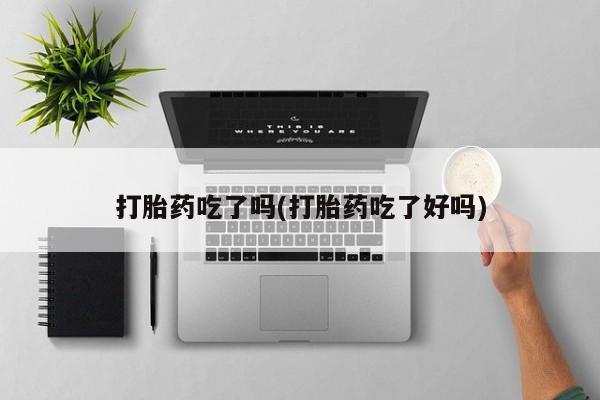 打胎药微信联系方式，打胎药吃了吗(打胎药吃了好吗)