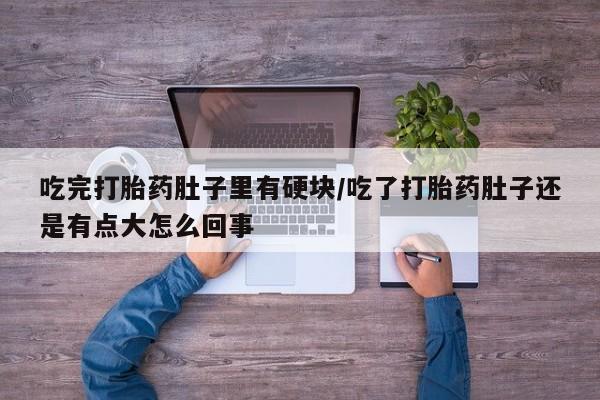 打胎药微信联系方式，吃完打胎药肚子里有硬块/吃了打胎药肚子还是有点大怎么回事