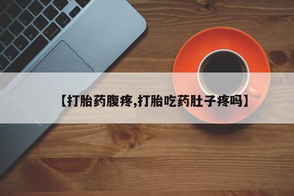 打胎药微信联系方式，【打胎药腹疼,打胎吃药肚子疼吗】