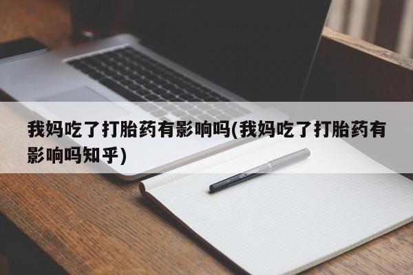 打胎药微信联系方式，我妈吃了打胎药有影响吗(我妈吃了打胎药有影响吗知乎)