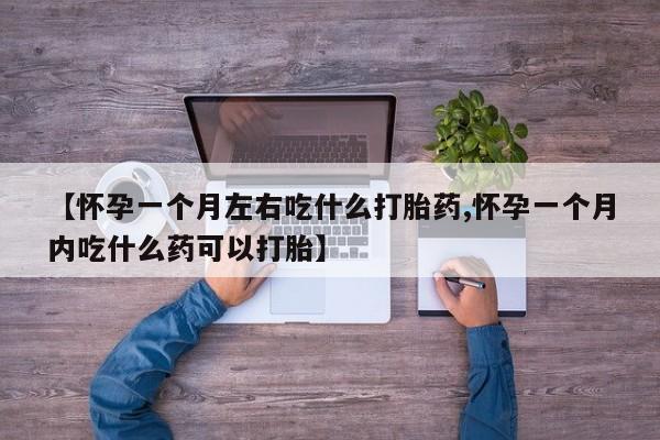 打胎药微信联系方式，【怀孕一个月左右吃什么打胎药,怀孕一个月内吃什么药可以打胎】