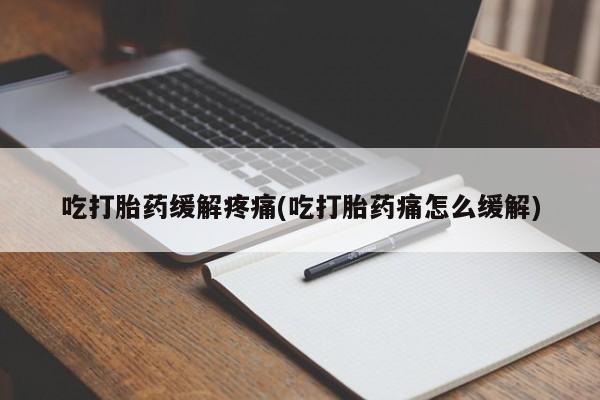 打胎药微信联系方式，吃打胎药缓解疼痛(吃打胎药痛怎么缓解)