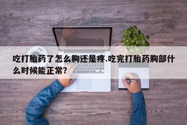 打胎药微信联系方式，吃打胎药了怎么胸还是疼.吃完打胎药胸部什么时候能正常？