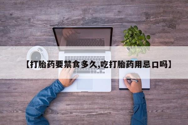 打胎药微信联系方式，【打胎药要禁食多久,吃打胎药用忌口吗】