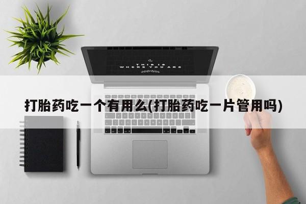 打胎药微信联系方式，打胎药吃一个有用么(打胎药吃一片管用吗)