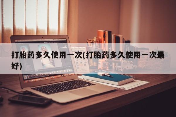 打胎药微信联系方式，打胎药多久使用一次(打胎药多久使用一次最好)
