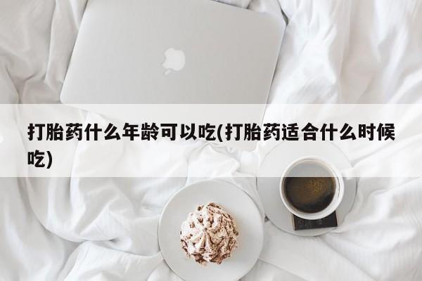 打胎药微信联系方式，打胎药什么年龄可以吃(打胎药适合什么时候吃)