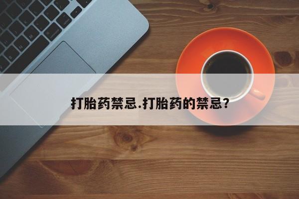 打胎药微信联系方式，打胎药禁忌.打胎药的禁忌？