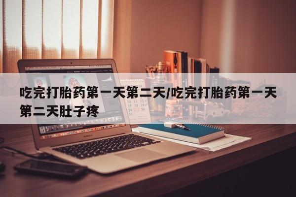 打胎药微信联系方式，吃完打胎药第一天第二天/吃完打胎药第一天第二天肚子疼