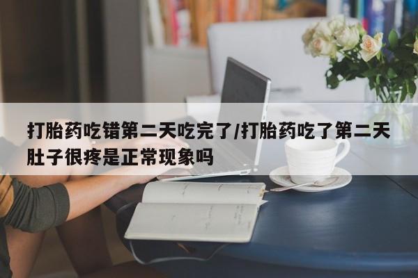 打胎药微信联系方式，打胎药吃错第二天吃完了/打胎药吃了第二天肚子很疼是正常现象吗