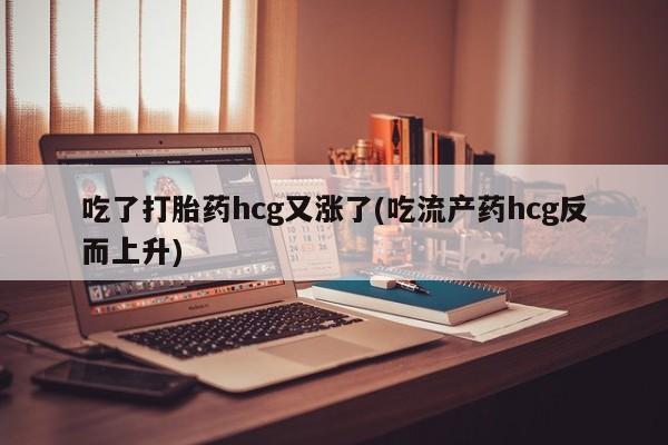 打胎药微信联系方式，吃了打胎药hcg又涨了(吃流产药hcg反而上升)