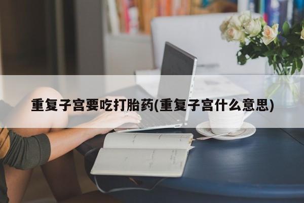 打胎药微信联系方式，重复子宫要吃打胎药(重复子宫什么意思)