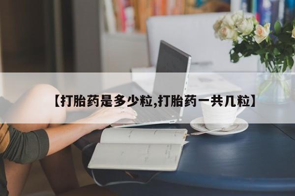 打胎药微信联系方式，【打胎药是多少粒,打胎药一共几粒】