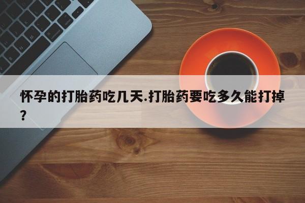 打胎药微信联系方式,怀孕的打胎药吃几天.打胎药要吃多久能打掉?