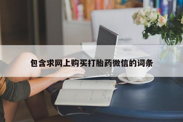 打胎药微信联系方式，包含求网上购买打胎药微信的词条