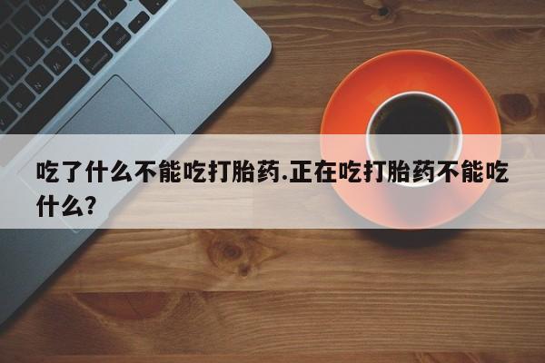 打胎药微信联系方式，吃了什么不能吃打胎药.正在吃打胎药不能吃什么？