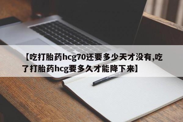 打胎药微信联系方式，【吃打胎药hcg70还要多少天才没有,吃了打胎药hcg要多久才能降下来】