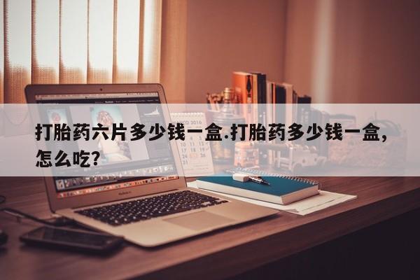 打胎药微信联系方式,打胎药六片多少钱一盒.打胎药多少钱一盒,怎么吃?