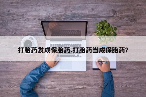 打胎药微信联系方式,打胎药发成保胎药.打胎药当成保胎药?