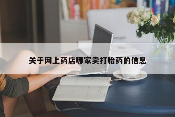 打胎药微信联系方式，关于网上药店哪家卖打胎药的信息