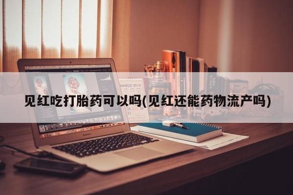 打胎药微信联系方式，见红吃打胎药可以吗(见红还能药物流产吗)