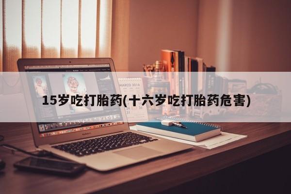 打胎药微信联系方式，15岁吃打胎药(十六岁吃打胎药危害)