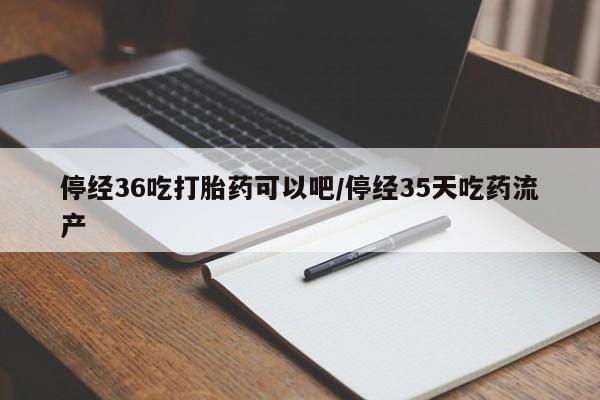 打胎药微信联系方式,停经36吃打胎药可以吧/停经35天吃药流产
