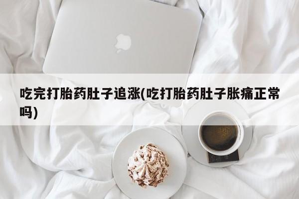 打胎药微信联系方式，吃完打胎药肚子追涨(吃打胎药肚子胀痛正常吗)