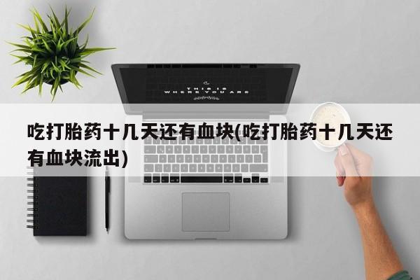 打胎药微信联系方式，吃打胎药十几天还有血块(吃打胎药十几天还有血块流出)