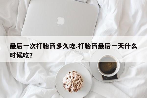 打胎药微信联系方式，最后一次打胎药多久吃.打胎药最后一天什么时候吃？