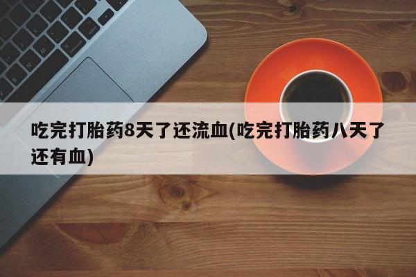 打胎药微信联系方式，吃完打胎药8天了还流血(吃完打胎药八天了还有血)