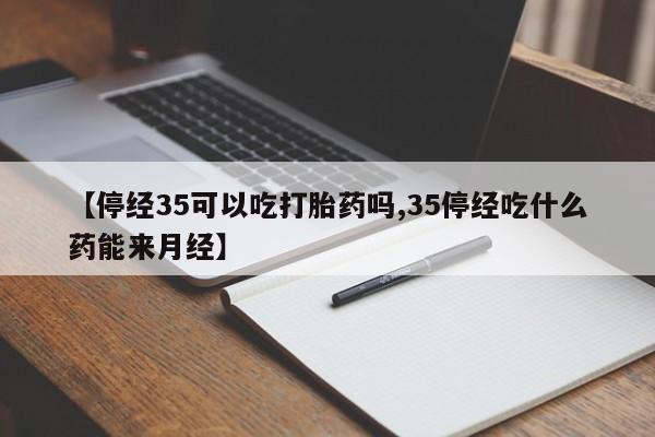 打胎药微信联系方式，【停经35可以吃打胎药吗,35停经吃什么药能来月经】