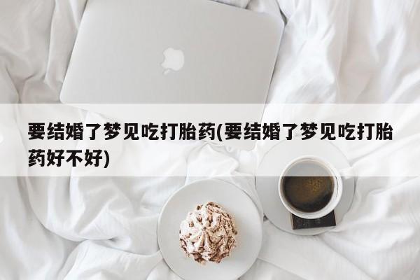 打胎药微信联系方式，要结婚了梦见吃打胎药(要结婚了梦见吃打胎药好不好)