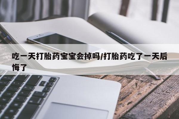 打胎药微信联系方式，吃一天打胎药宝宝会掉吗/打胎药吃了一天后悔了