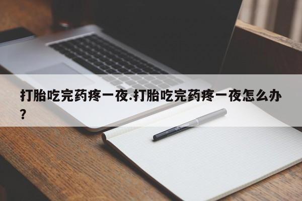 打胎药微信联系方式，打胎吃完药疼一夜.打胎吃完药疼一夜怎么办？