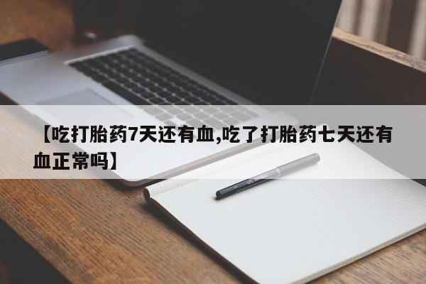 打胎药微信联系方式，【吃打胎药7天还有血,吃了打胎药七天还有血正常吗】