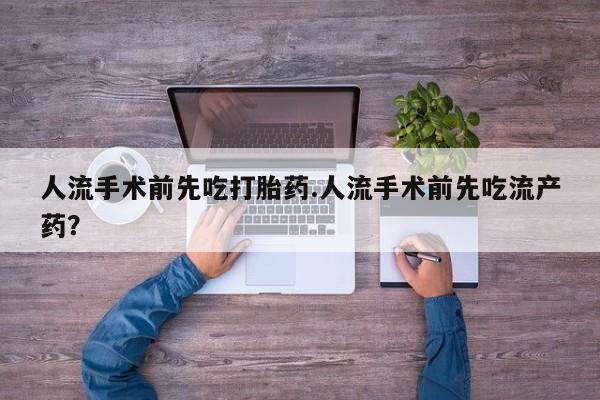 打胎药微信联系方式，人流手术前先吃打胎药.人流手术前先吃流产药？