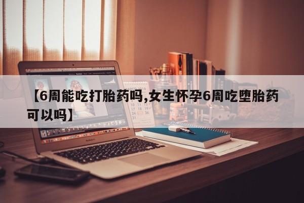 打胎药微信联系方式，【6周能吃打胎药吗,女生怀孕6周吃堕胎药可以吗】
