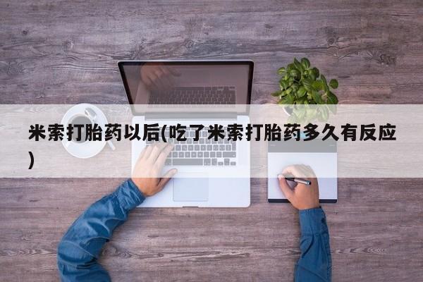 打胎药微信联系方式，米索打胎药以后(吃了米索打胎药多久有反应)