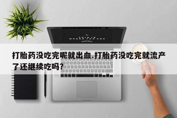 打胎药微信联系方式，打胎药没吃完呢就出血.打胎药没吃完就流产了还继续吃吗？