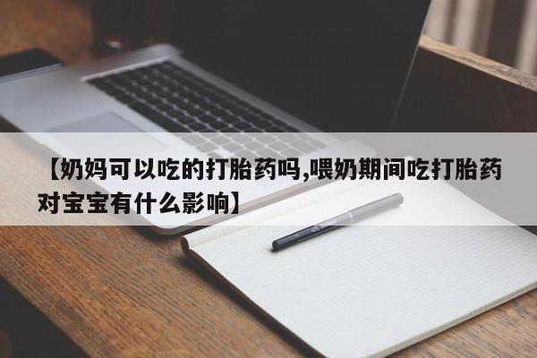 打胎药微信联系方式,【奶妈可以吃的打胎药吗,喂奶期间吃打胎药对宝宝有什么影响】