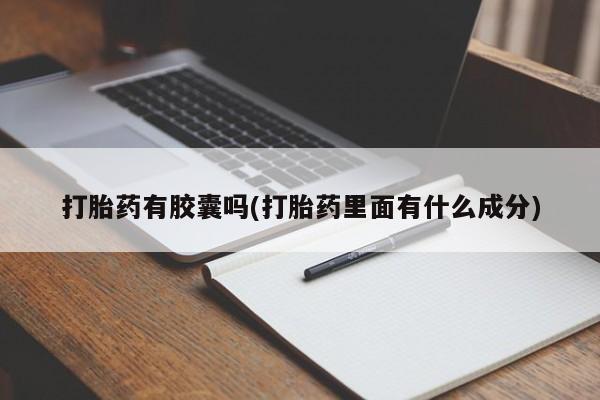 打胎药微信联系方式，打胎药有胶囊吗(打胎药里面有什么成分)