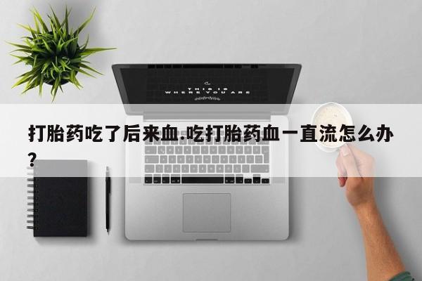 打胎药微信联系方式，打胎药吃了后来血.吃打胎药血一直流怎么办？